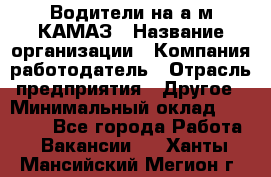 Водители на а/м КАМАЗ › Название организации ­ Компания-работодатель › Отрасль предприятия ­ Другое › Минимальный оклад ­ 50 000 - Все города Работа » Вакансии   . Ханты-Мансийский,Мегион г.